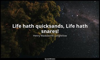 Life hath quicksands, Life hath snares! — Henry Wadsworth Longfellow