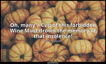 Oh, many a Cup of this forbidden Wine Must drown the memory of that insolence! — Omar Khayyám
