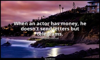 When an actor has money, he doesn't send letters but telegrams. — Anton Chekhov