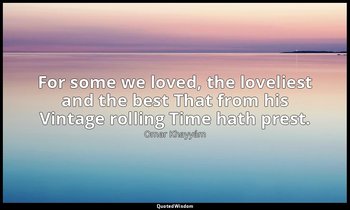 For some we loved, the loveliest and the best That from his Vintage rolling Time — Omar Khayyám