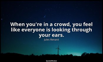 When you're in a crowd, you feel like everyone is looking through your ears. — Jules Renard