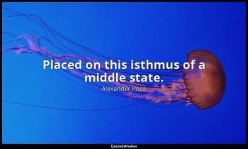 Placed on this isthmus of a middle state. — Alexander Pope