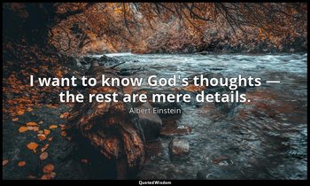 I want to know God's thoughts — the rest are mere details. — Albert Einstein