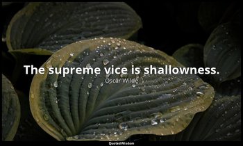 The supreme vice is shallowness. — Oscar Wilde