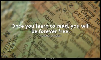 Once you learn to read, you will be forever free. — Frederick Douglass