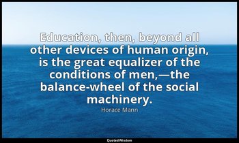 Education, then, beyond all other devices of human origin, is the great equalize — Horace Mann