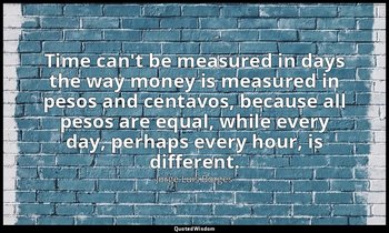 Time can't be measured in days the way money is measured in pesos and centavos,  — Jorge Luis Borges