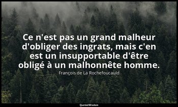 Ce n'est pas un grand malheur d'obliger des ingrats, mais c'en est un insupporta — François de La Rochefoucauld