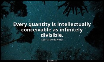 Every quantity is intellectually conceivable as infinitely divisible. — Leonardo da Vinci