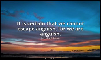 It is certain that we cannot escape anguish, for we are anguish. — Jean-Paul Sartre