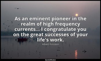 As an eminent pioneer in the realm of high frequency currents... I congratulate  — Albert Einstein