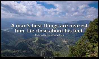 A man's best things are nearest him, Lie close about his feet. — Richard Monckton Milnes