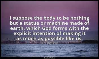 I suppose the body to be nothing but a statue or machine made of earth, which Go — René Descartes