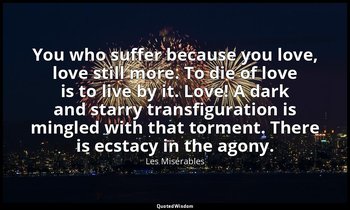 You who suffer because you love, love still more. To die of love is to live by i — Les Misérables