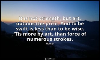 It is not strength, but art, obtains the prize, And to be swift is less than to  — Homer
