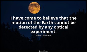 I have come to believe that the motion of the Earth cannot be detected by any op — Albert Einstein