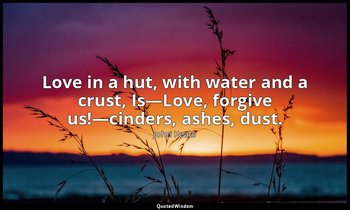 Love in a hut, with water and a crust, Is—Love, forgive us!—cinders, ashes, dust — John Keats