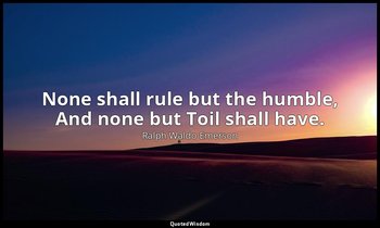 None shall rule but the humble, And none but Toil shall have. — Ralph Waldo Emerson