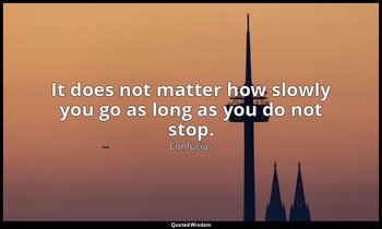 It does not matter how slowly you go as long as you do not stop. — Confucius