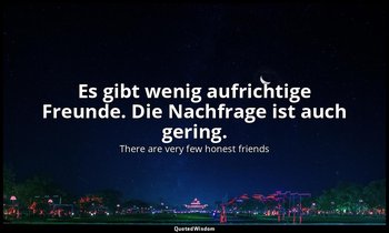 Es gibt wenig aufrichtige Freunde. Die Nachfrage ist auch gering. — There are very few honest friends