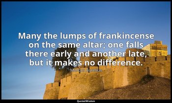 Many the lumps of frankincense on the same altar; one falls there early and anot — Marcus Aurelius