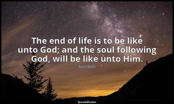 The end of life is to be like unto God; and the soul following God, will be like — Socrates