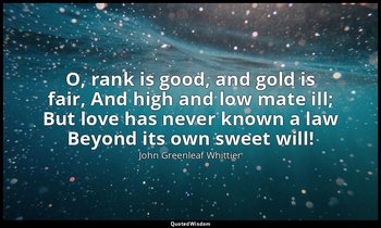 O, rank is good, and gold is fair, And high and low mate ill; But love has never — John Greenleaf Whittier