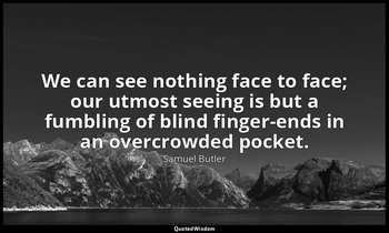 We can see nothing face to face; our utmost seeing is but a fumbling of blind fi — Samuel Butler