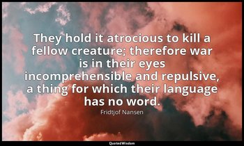 They hold it atrocious to kill a fellow creature; therefore war is in their eyes — Fridtjof Nansen