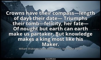 Crowns have their compass—length of days their date— Triumphs their tomb—felicit — William Shakespeare on King James I. See Payne Collier