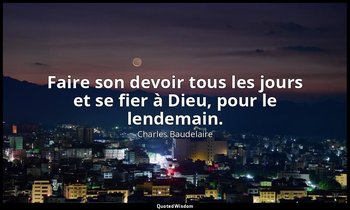 Faire son devoir tous les jours et se fier à Dieu, pour le lendemain. — Charles Baudelaire