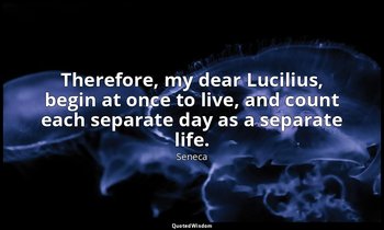 Therefore, my dear Lucilius, begin at once to live, and count each separate day  — Seneca