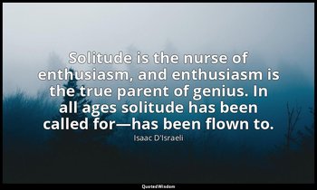 Solitude is the nurse of enthusiasm, and enthusiasm is the true parent of genius — Isaac D'Israeli