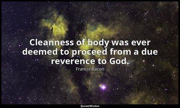 Cleanness of body was ever deemed to proceed from a due reverence to God. — Francis Bacon