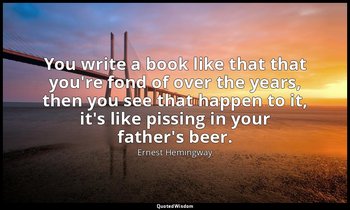 You write a book like that that you're fond of over the years, then you see that — Ernest Hemingway