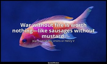 War without fire is worth nothing—like sausages without mustard. — Jean Juvénal des Ursins or Henry V