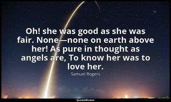 Oh! she was good as she was fair. None—none on earth above her! As pure in thoug — Samuel Rogers