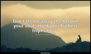 Don't throw away the hero in your soul . Hold your highest hopes holy . — Friedrich Nietzsche