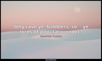 Why rave ye, babblers, so -- ye lords of popular wonder? — Alexander Pushkin
