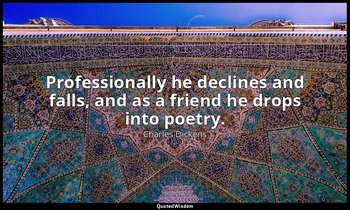 Professionally he declines and falls, and as a friend he drops into poetry. — Charles Dickens
