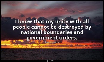 I know that my unity with all people cannot be destroyed by national boundaries  — Leo Tolstoy