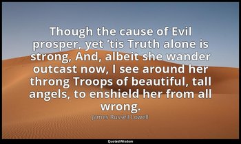 Though the cause of Evil prosper, yet ’tis Truth alone is strong, And, albeit sh — James Russell Lowell