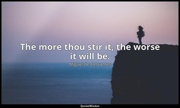 The more thou stir it, the worse it will be. — Miguel de Cervantes
