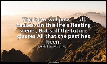 This hour will pass — all passes, On this life's fleeting scene ; But still the  — Letitia Elizabeth Landon