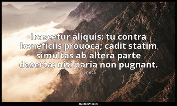 Irascetur aliquis: tu contra beneficiis prouoca; cadit statim simultas ab altera — Seneca