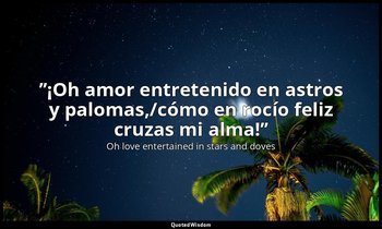 ’’¡Oh amor entretenido en astros y palomas,/cómo en rocío feliz cruzas mi alma!’ — Oh love entertained in stars and doves