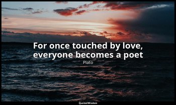 For once touched by love, everyone becomes a poet — Plato