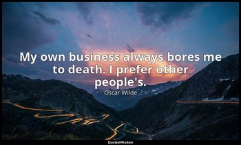 My own business always bores me to death. I prefer other people's. — Oscar Wilde