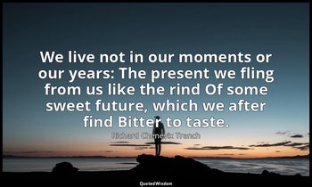 We live not in our moments or our years: The present we fling from us like the r — Richard Chenevix Trench