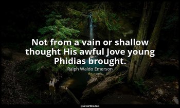 Not from a vain or shallow thought His awful Jove young Phidias brought. — Ralph Waldo Emerson